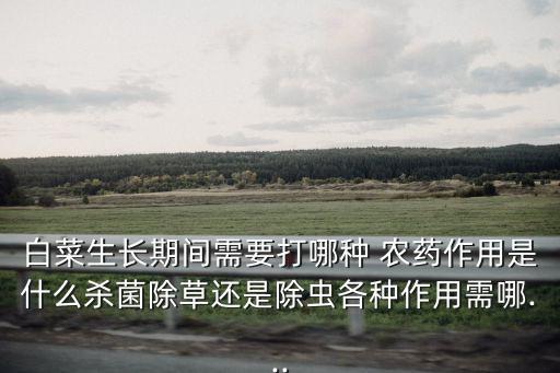 白菜生長期間需要打哪種 農藥作用是什么殺菌除草還是除蟲各種作用需哪...