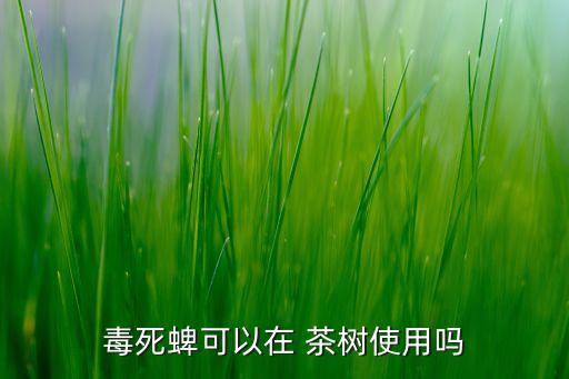 茶樹打什么農藥會死,茶樹需要打農藥嗎