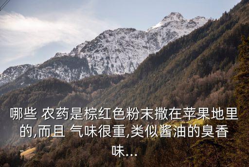 哪些 農(nóng)藥是棕紅色粉末撒在蘋果地里的,而且 氣味很重,類似醬油的臭香味...