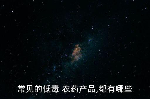 常見的低毒 農(nóng)藥產(chǎn)品,都有哪些