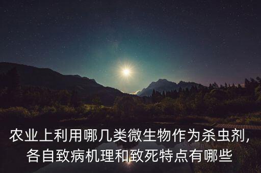 農業上利用哪幾類微生物作為殺蟲劑,各自致病機理和致死特點有哪些