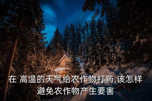 在 高溫的天氣給農(nóng)作物打藥,該怎樣避免農(nóng)作物產(chǎn)生要害