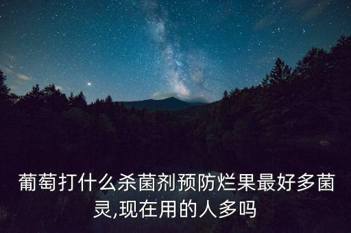 葡萄打什么殺菌劑預防爛果最好多菌靈,現在用的人多嗎