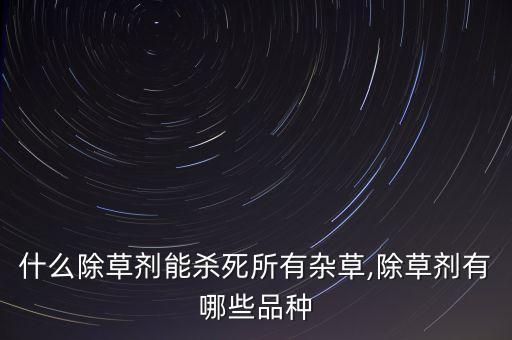什么除草劑能殺死所有雜草,除草劑有哪些品種
