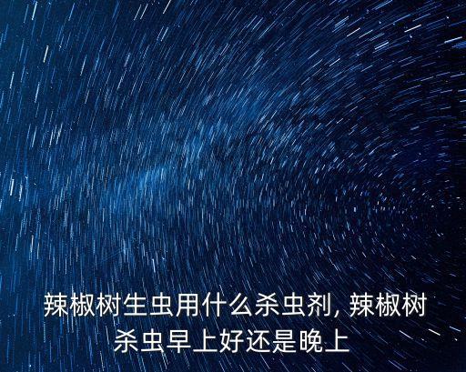  辣椒樹生蟲用什么殺蟲劑, 辣椒樹殺蟲早上好還是晚上