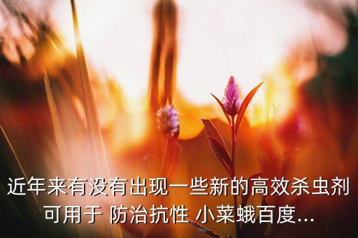 近年來有沒有出現一些新的高效殺蟲劑可用于 防治抗性 小菜蛾百度...