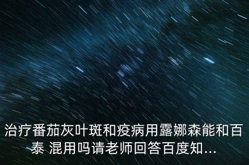 治療番茄灰葉斑和疫病用露娜森能和百泰 混用嗎請老師回答百度知...