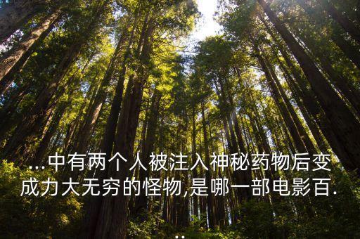 ...中有兩個(gè)人被注入神秘藥物后變成力大無窮的怪物,是哪一部電影百...