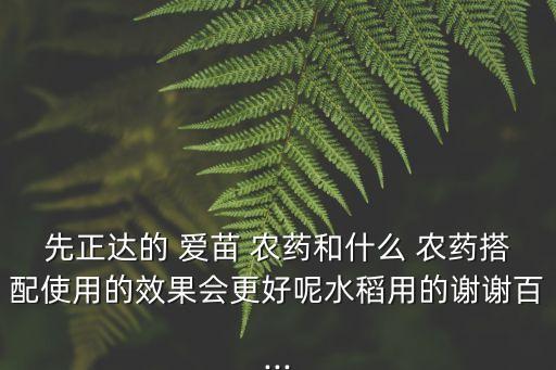 先正達的 愛苗 農藥和什么 農藥搭配使用的效果會更好呢水稻用的謝謝百...