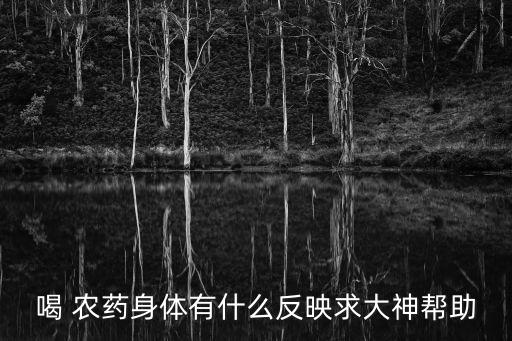 喝 農藥身體有什么反映求大神幫助