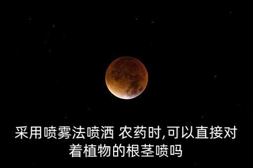 采用噴霧法噴灑 農藥時,可以直接對著植物的根莖噴嗎