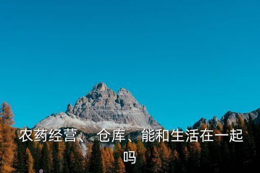 農(nóng)藥經(jīng)營、 倉庫、能和生活在一起嗎