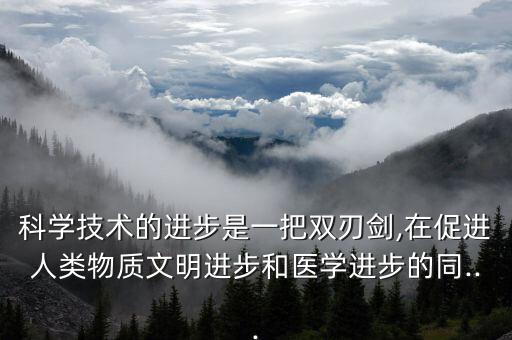 科學技術的進步是一把雙刃劍,在促進人類物質文明進步和醫學進步的同...