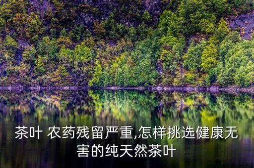 茶葉 農藥殘留嚴重,怎樣挑選健康無害的純天然茶葉