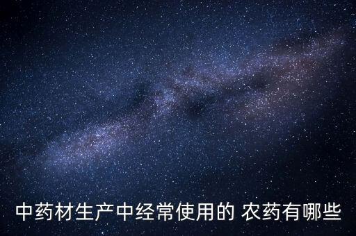 中藥材生產(chǎn)中經(jīng)常使用的 農(nóng)藥有哪些
