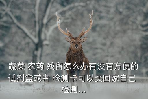 蔬菜 農(nóng)藥 殘留怎么辦有沒有方便的試劑盒或者 檢測卡可以買回家自己 檢測...