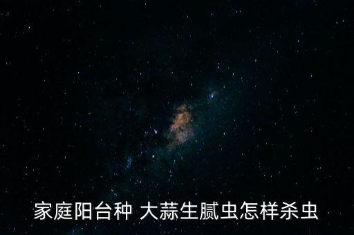 家庭陽臺種 大蒜生膩蟲怎樣殺蟲