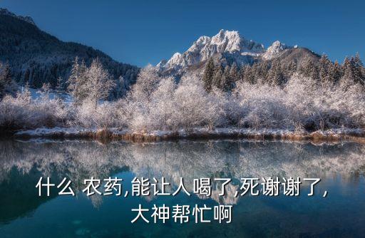 什么農(nóng)藥喝了就會(huì)死人呢,什么牌子的農(nóng)藥能喝死人