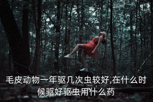 毛皮動(dòng)物一年驅(qū)幾次蟲較好,在什么時(shí)候驅(qū)好驅(qū)蟲用什么藥