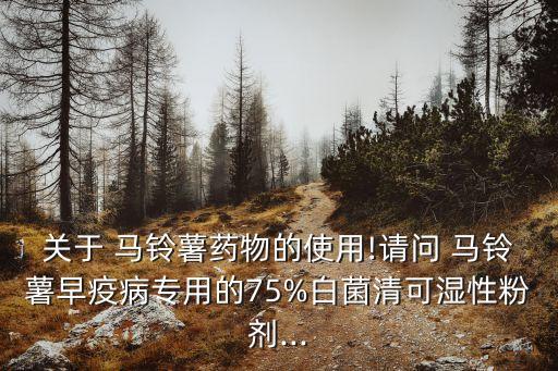 關于 馬鈴薯藥物的使用!請問 馬鈴薯早疫病專用的75%白菌清可濕性粉劑...