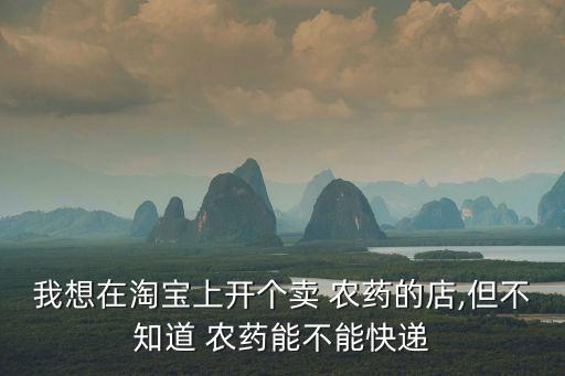 我想在淘寶上開個賣 農藥的店,但不知道 農藥能不能快遞