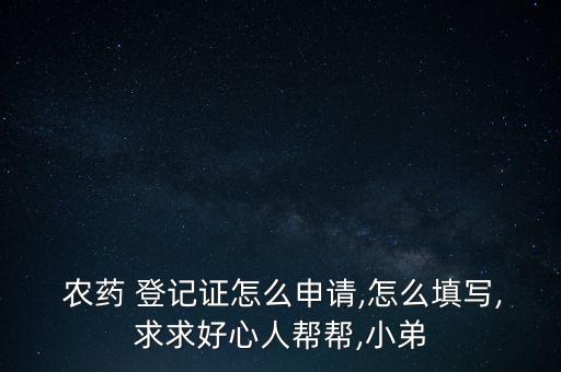 農(nóng)藥 登記證怎么申請,怎么填寫,求求好心人幫幫,小弟