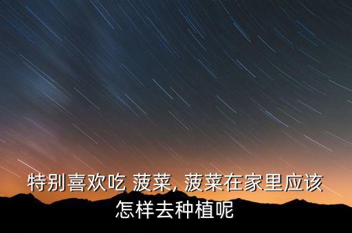 特別喜歡吃 菠菜, 菠菜在家里應該怎樣去種植呢