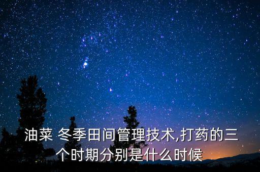 油菜 冬季田間管理技術,打藥的三個時期分別是什么時候