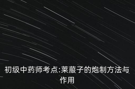初級中藥師考點:萊菔子的炮制方法與作用