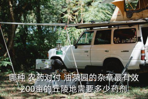 哪種 農藥對付 油茶園的雜草最有效200畝的丘陵地需要多少藥劑