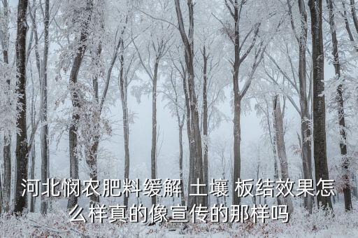 河北憫農(nóng)肥料緩解 土壤 板結(jié)效果怎么樣真的像宣傳的那樣嗎