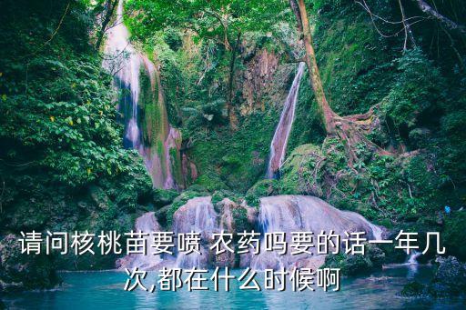 請問核桃苗要噴 農藥嗎要的話一年幾次,都在什么時候啊