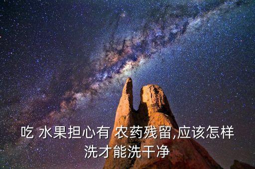 吃 水果擔心有 農(nóng)藥殘留,應(yīng)該怎樣洗才能洗干凈