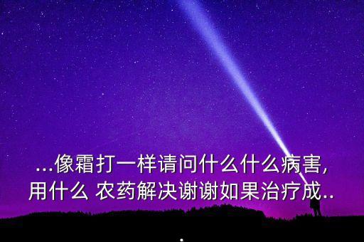 ...像霜打一樣請問什么什么病害,用什么 農藥解決謝謝如果治療成...
