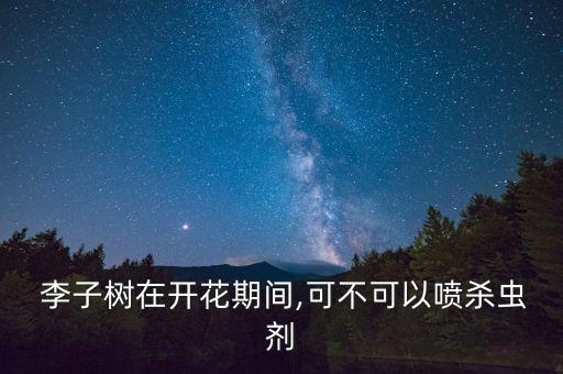 李子樹在開花期間,可不可以噴殺蟲劑