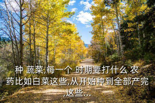 種 蔬菜,每一個 時期要打什么 農藥比如白菜這些,從開始種到全部產完,這些...