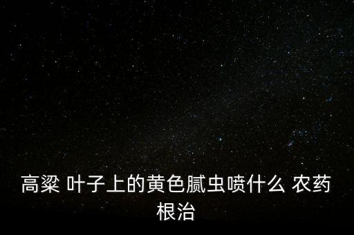 高粱 葉子上的黃色膩蟲噴什么 農(nóng)藥根治