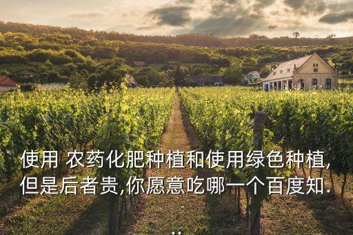 使用 農藥化肥種植和使用綠色種植,但是后者貴,你愿意吃哪一個百度知...