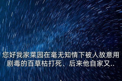 您好我家菜園在毫無知情下被人故意用劇毒的百草枯打死、后來他自家又...