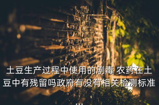 土豆生產過程中使用的劇毒 農藥在土豆中有殘留嗎政府有沒有相關檢測標準...