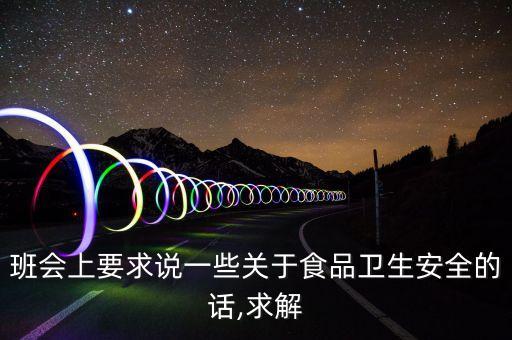 班會(huì)上要求說(shuō)一些關(guān)于食品衛(wèi)生安全的話,求解