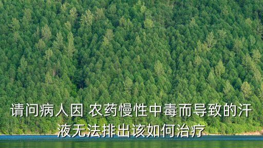 請問病人因 農(nóng)藥慢性中毒而導(dǎo)致的汗液無法排出該如何治療