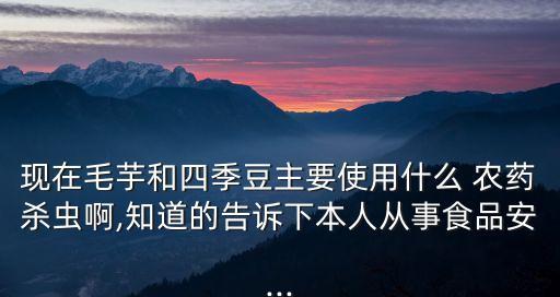 現在毛芋和四季豆主要使用什么 農藥殺蟲啊,知道的告訴下本人從事食品安...