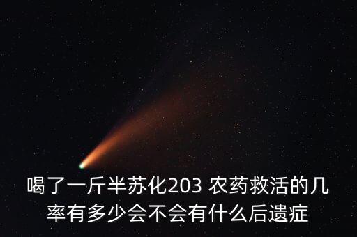 喝了一斤半蘇化203 農(nóng)藥救活的幾率有多少會不會有什么后遺癥