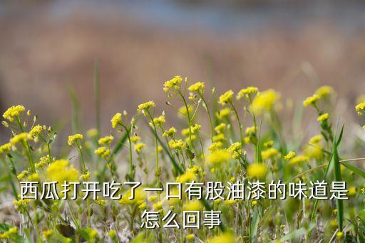 西瓜打開吃了一口有股油漆的味道是怎么回事