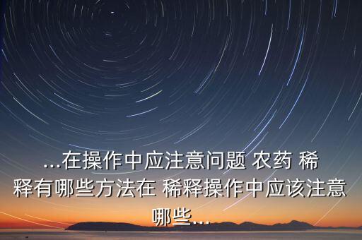 ...在操作中應注意問題 農藥 稀釋有哪些方法在 稀釋操作中應該注意哪些...