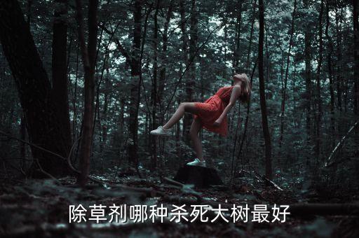 除草劑哪種殺死大樹最好