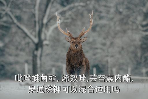 吡唑醚菌酯, 烯效唑,蕓苔素內酯,果通磷鉀可以混合適用嗎