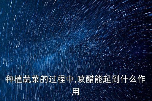 種植蔬菜的過程中,噴醋能起到什么作用