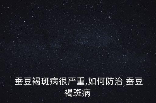 蠶豆褐斑病很?chē)?yán)重,如何防治 蠶豆褐斑病